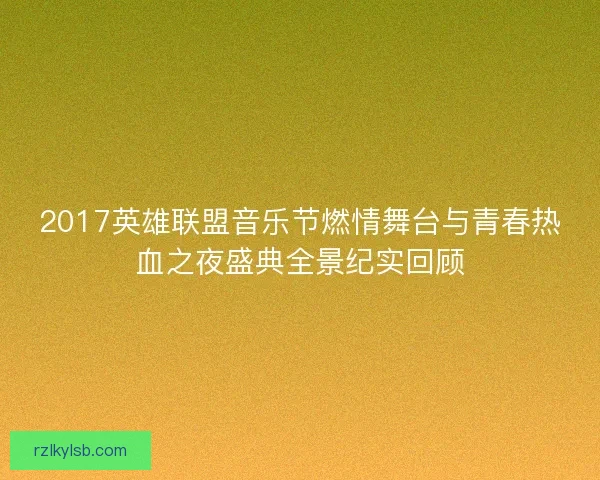 2017英雄联盟音乐节燃情舞台与青春热血之夜盛典全景纪实回顾
