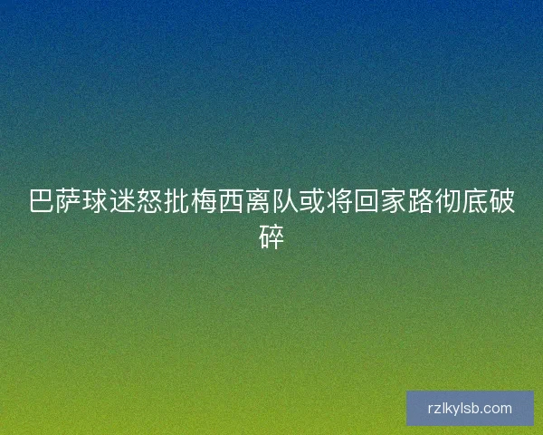 巴萨球迷怒批梅西离队或将回家路彻底破碎