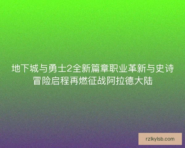 地下城与勇士2全新篇章职业革新与史诗冒险启程再燃征战阿拉德大陆