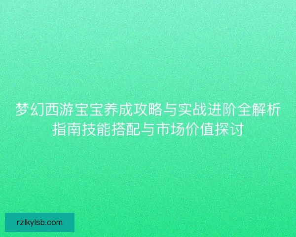 梦幻西游宝宝养成攻略与实战进阶全解析指南技能搭配与市场价值探讨