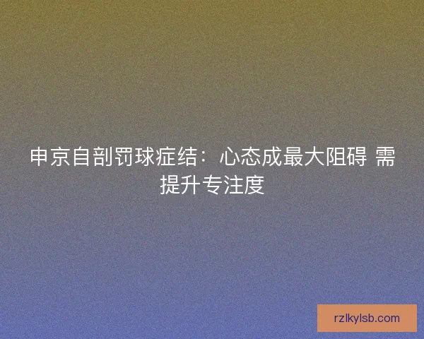申京自剖罚球症结：心态成最大阻碍 需提升专注度