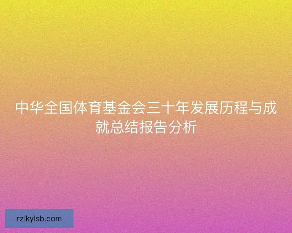 中华全国体育基金会三十年发展历程与成就总结报告分析