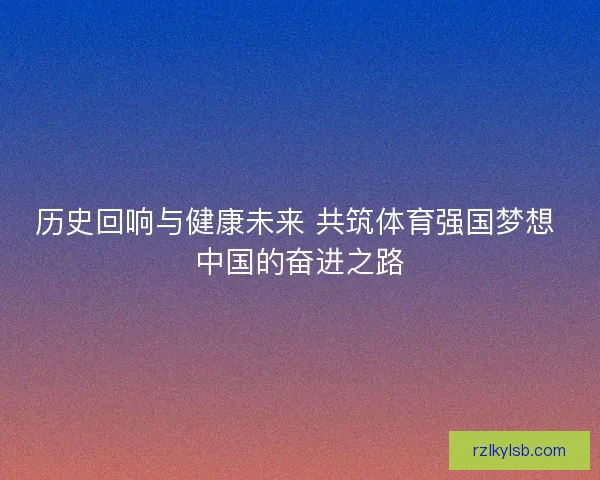 历史回响与健康未来 共筑体育强国梦想 中国的奋进之路