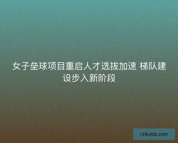 女子垒球项目重启人才选拔加速 梯队建设步入新阶段