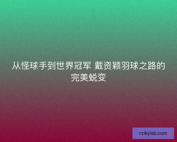 从怪球手到世界冠军 戴资颖羽球之路的完美蜕变