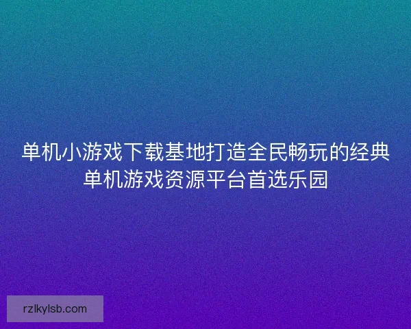 单机小游戏下载基地打造全民畅玩的经典单机游戏资源平台首选乐园