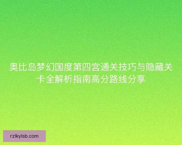 奥比岛梦幻国度第四宫通关技巧与隐藏关卡全解析指南高分路线分享