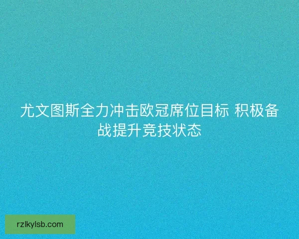 尤文图斯全力冲击欧冠席位目标 积极备战提升竞技状态