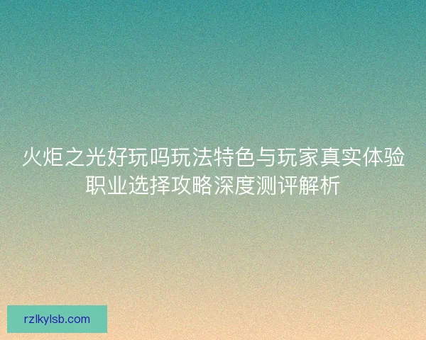 火炬之光好玩吗玩法特色与玩家真实体验职业选择攻略深度测评解析
