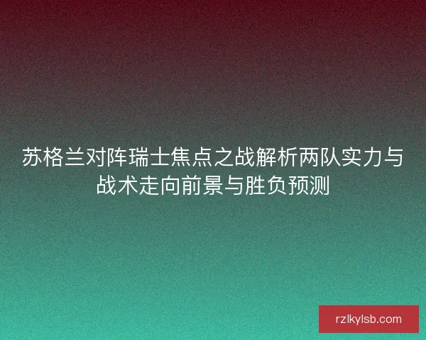 苏格兰对阵瑞士焦点之战解析两队实力与战术走向前景与胜负预测