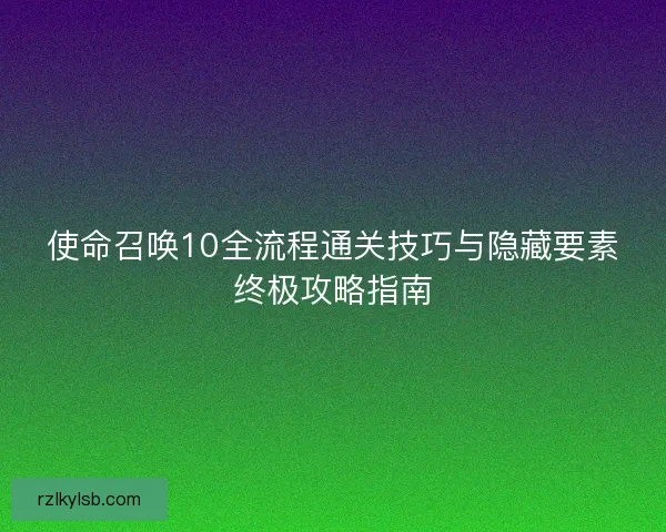 使命召唤10全流程通关技巧与隐藏要素终极攻略指南